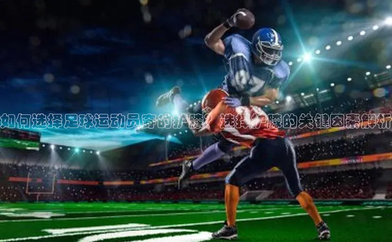 头号玩家龙8官方网站百度 H5如何选择足球运动员穿的护膝？选择护膝的关键因素解析