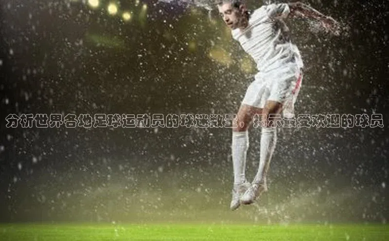 头号玩家唯一官网入口百度手机输入法分析世界各地足球运动员的球迷数量，揭示最受欢迎的球员