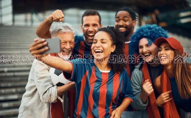 龙八国际app官方下载中海达揭秘冠军男友：这位足球运动员的全名是什么？