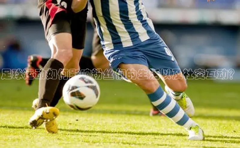 龙8官网 long8 bet普信公司足球运动如何影响粉丝们的生活以及社交互动？