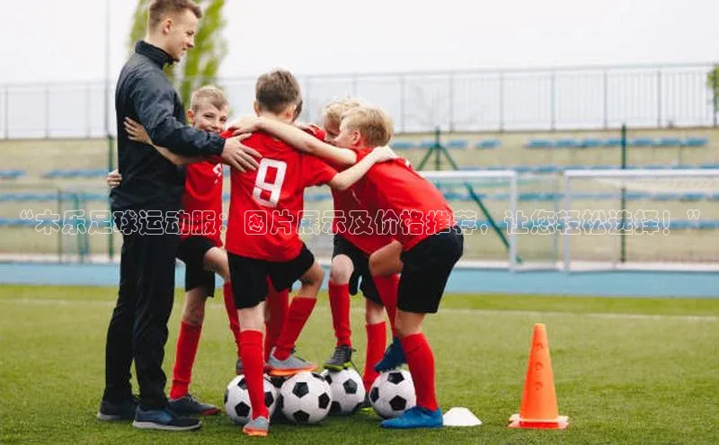 龙8线上官网度小满支付“木乐足球运动服：图片展示及价格推荐，让您轻松选择！”