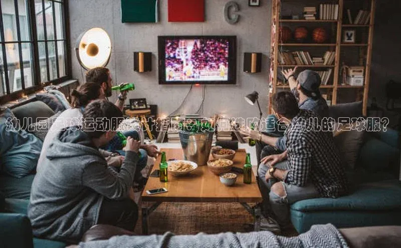 头号玩家龙8官方网站百度集团幼儿园足球运动服设计指南：如何选购适合幼儿的足球服？