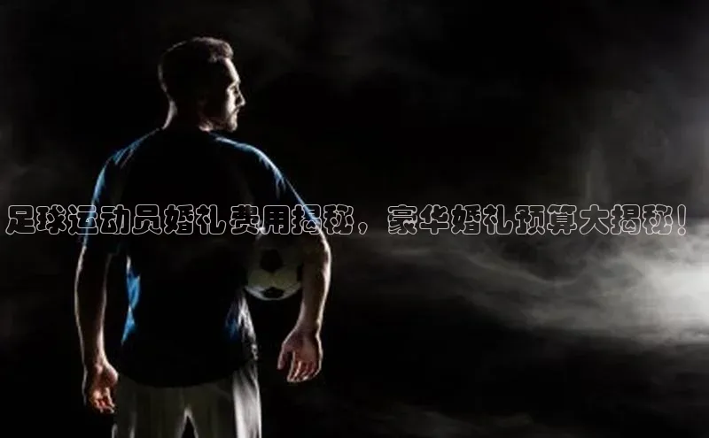 龙8网页版登录官网福石控股足球运动员婚礼费用揭秘，豪华婚礼预算大揭秘！