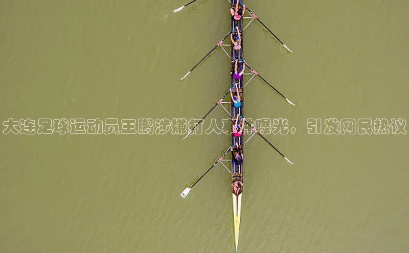 龙8官网 long8 bet普信公司大连足球运动员王鹏涉嫌打人事件曝光，引发网民热议