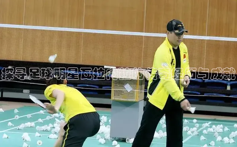 头号玩家唯一官网入口滴滴出行探寻足球明星瓦拉内拉的传奇经历与成就