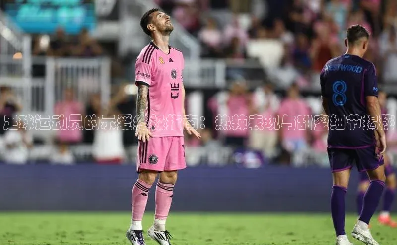 头号玩家老虎机游戏官网百度社团赞助平台足球运动员的示爱终极指南：热辣表现与甜蜜细节揭秘