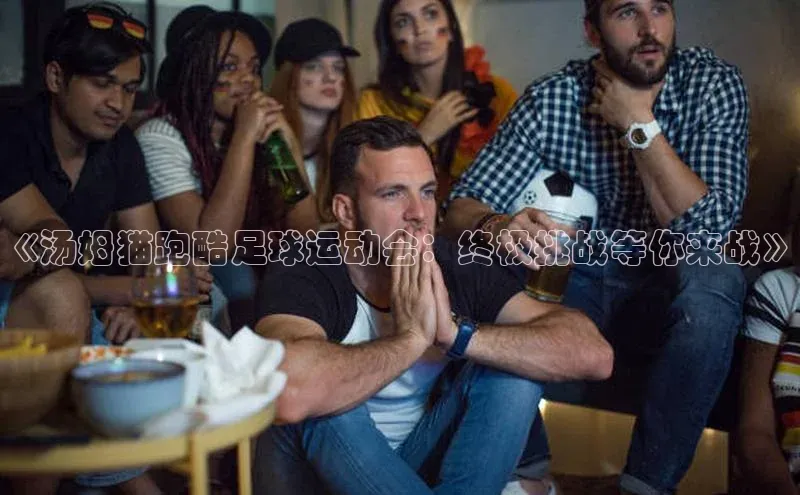 龙8登录入口极氪智能科技《汤姆猫跑酷足球运动会：终极挑战等你来战》