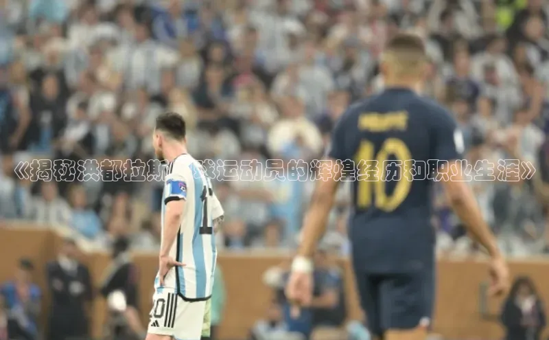 龙8中国官网唯一入口58同城《揭秘洪都拉斯足球运动员的辉煌经历和职业生涯》