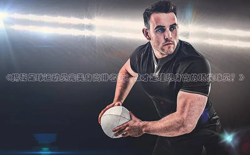 龙8官网手机登入口姚记科技《揭秘足球运动员完美身高排名图：谁才是理想身高的顶尖球员？》