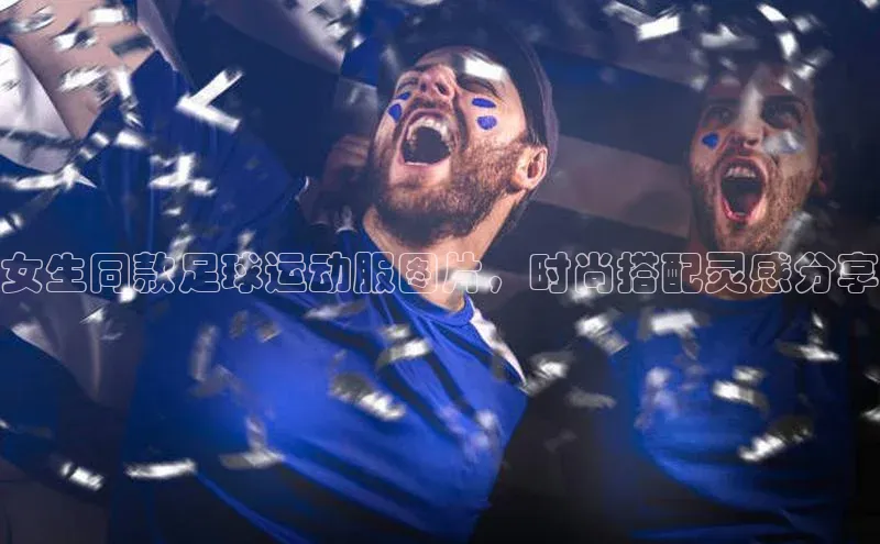 头号玩家龙八国际网址百度众测女生同款足球运动服图片，时尚搭配灵感分享