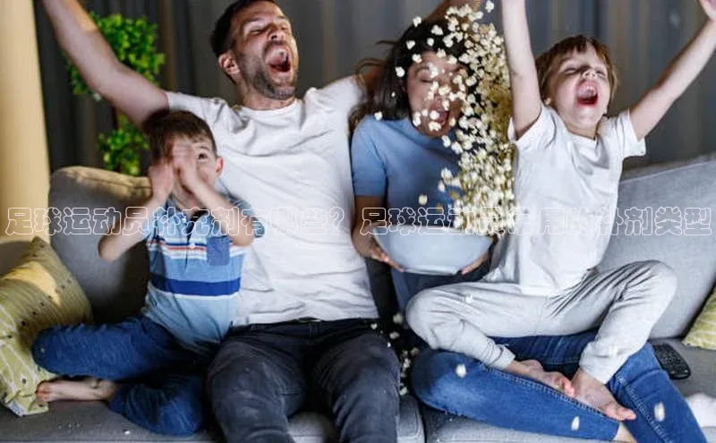 头号玩家平台官网江铃新能源足球运动员补充剂有哪些？足球运动员常用的补剂类型