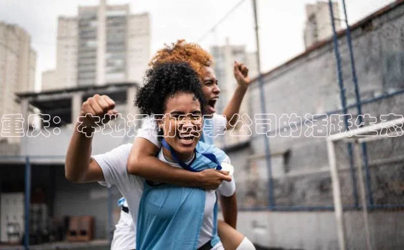 龙8登录入口小度商城重庆：本地运动赛事公司的活跃生态