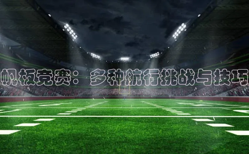 头号玩家唯一官网入口滴滴出行帆板竞赛：多种航行挑战与技巧