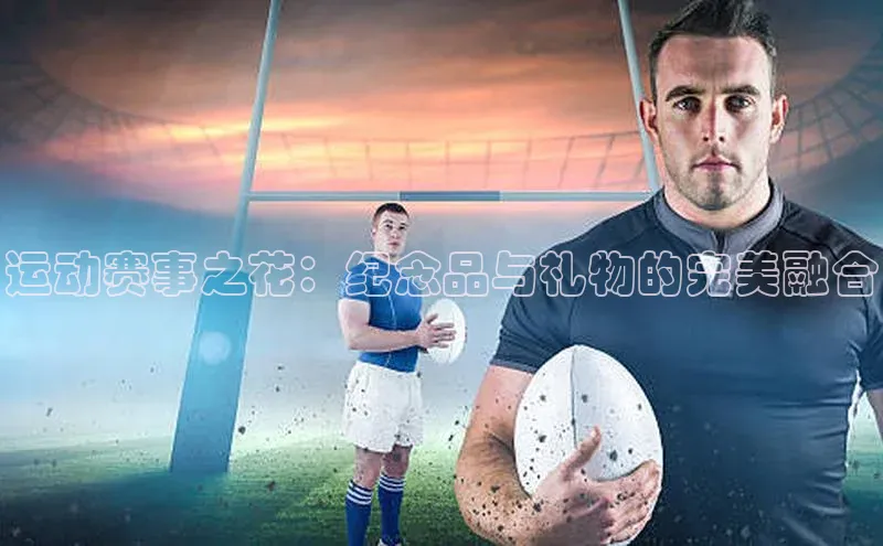 龙8中国官网唯一入口58同城运动赛事之花：纪念品与礼物的完美融合