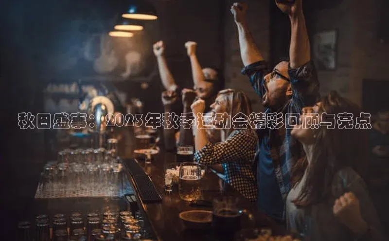 头号玩家唯一官网入口云创智行秋日盛事：2023年秋季运动会精彩回顾与亮点