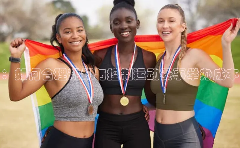 ：如何合理规划与控制运动赛事举办成本