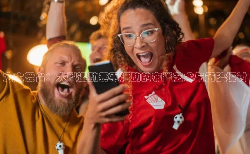 宏大舞台：大型运动赛事活动的布置艺术与策略探讨