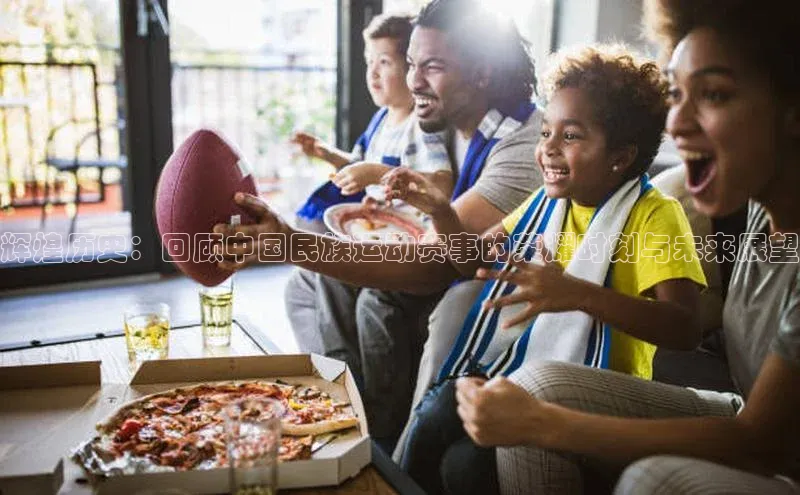 辉煌历史：回顾中国民族运动赛事的荣耀时刻与未来展望