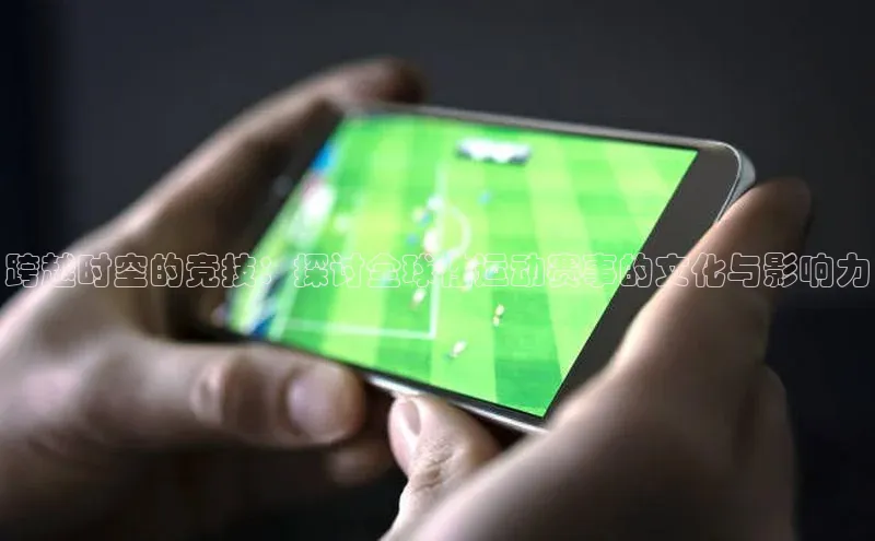 跨越时空的竞技：探讨全球性运动赛事的文化与影响力