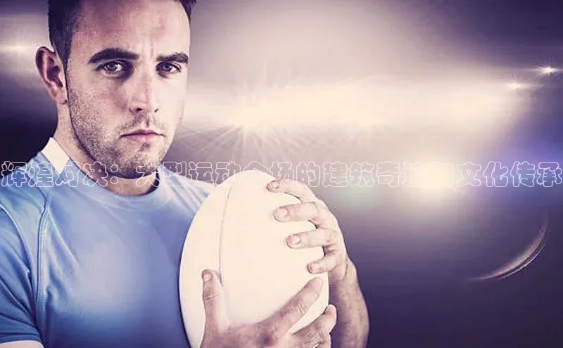 辉煌对决：大型运动会场的建筑奇迹与文化传承