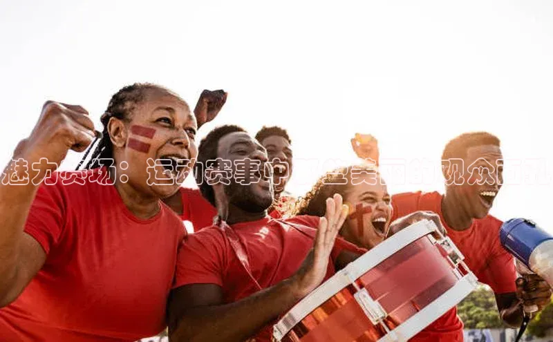 魅力赛场：运动赛事中那些美丽的观众面孔