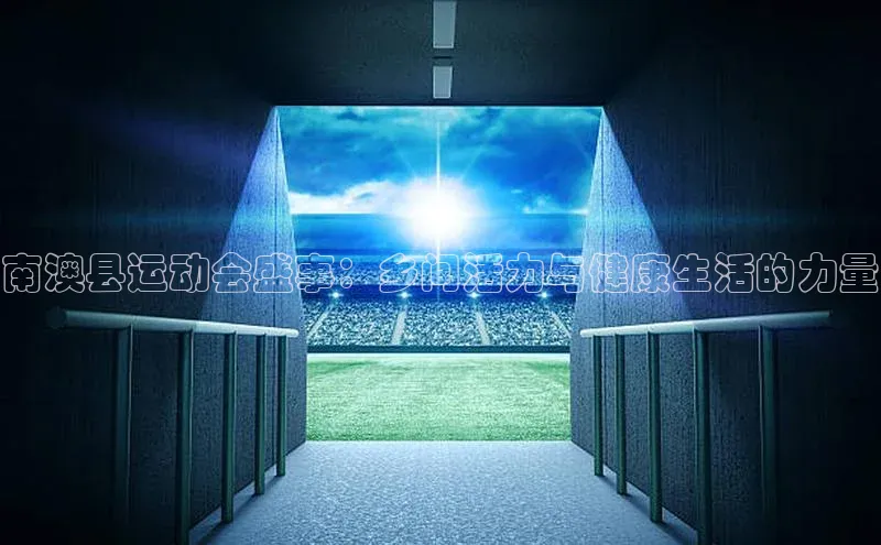 南澳县运动会盛事：乡间活力与健康生活的力量