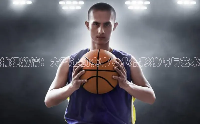 捕捉激情：大型运动赛事专业摄影技巧与艺术