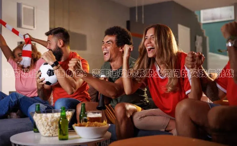 绿茵场上的双重角色：赛事运动员兼职业顾问的实践与挑战