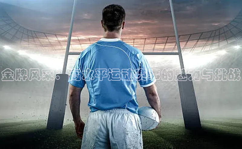 金牌风采：高水平运动赛事的魅力与挑战