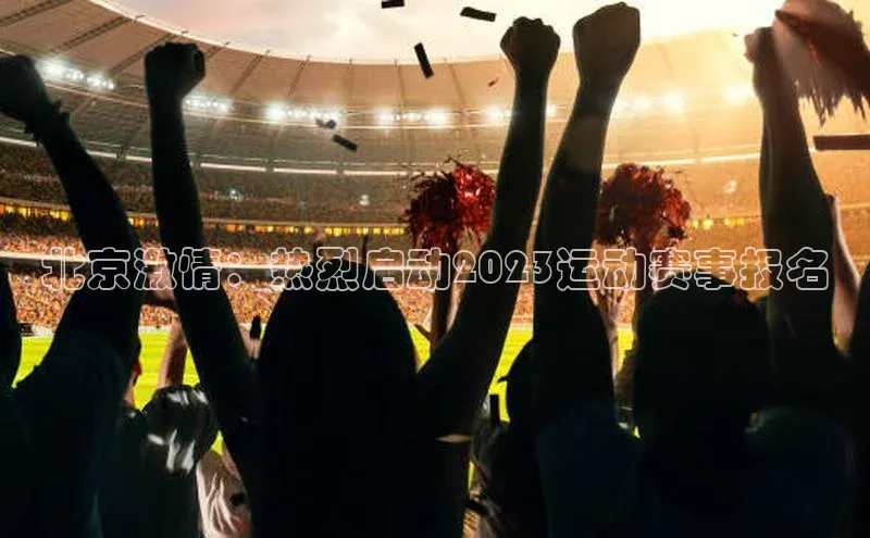 北京激情：热烈启动2023运动赛事报名