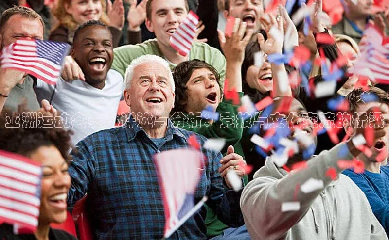 亚洲运动会赛事详述与分析：竞技与文化交流的桥梁