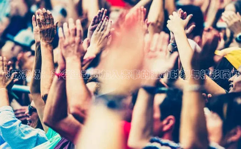 飞跃赛场：著名运动员加入赛事的激动时刻与精彩瞬间