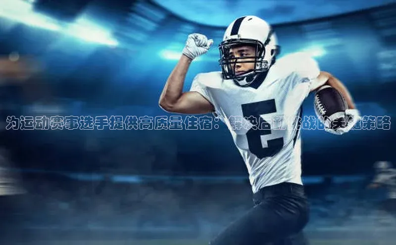 为运动赛事选手提供高质量住宿：解决后勤挑战的关键策略