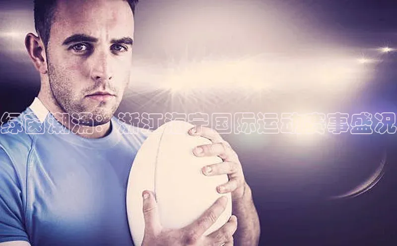 绿茵潮涌：浙江海宁国际运动赛事盛况