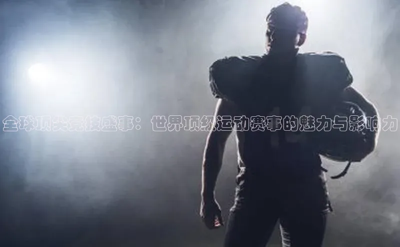 全球顶尖竞技盛事：世界顶级运动赛事的魅力与影响力