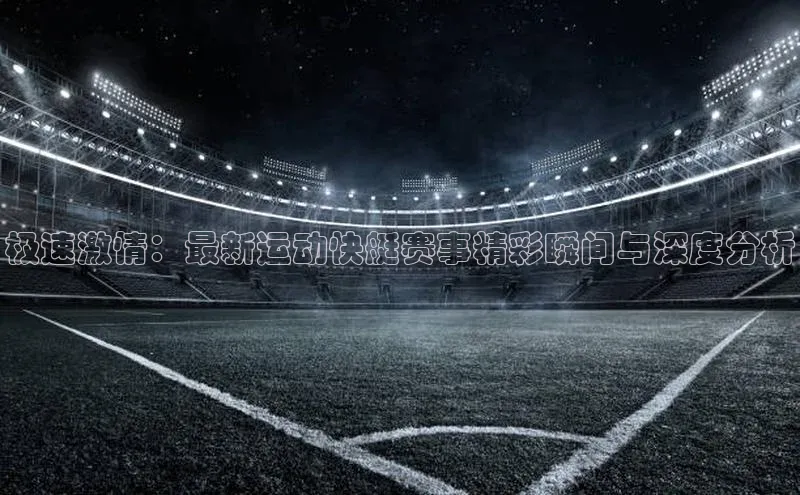 极速激情：最新运动快艇赛事精彩瞬间与深度分析