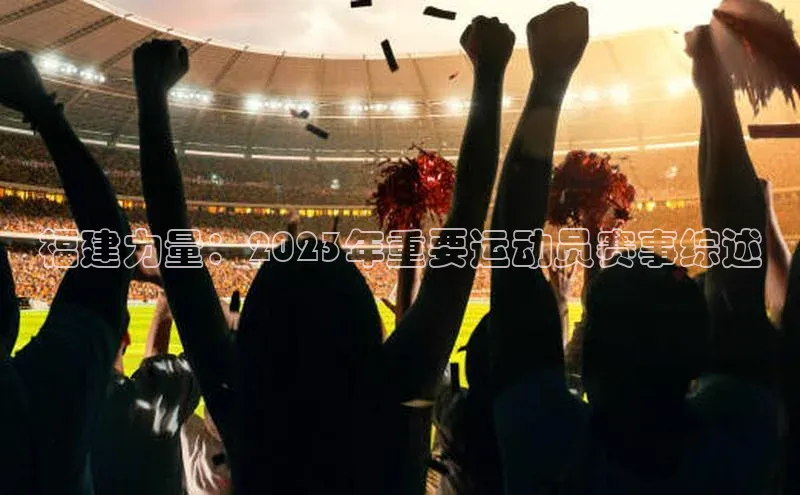 福建力量：2023年重要运动员赛事综述