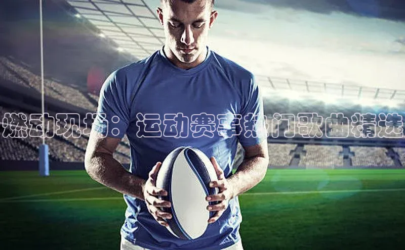 燃动现场：运动赛事热门歌曲精选