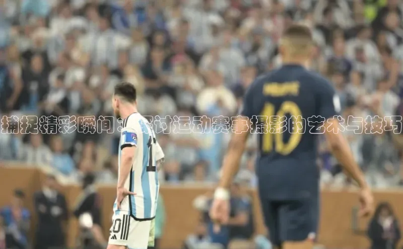 捕捉精彩瞬间：探讨运动赛事摄影的艺术与技巧