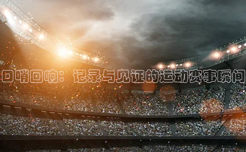 口哨回响：记录与见证的运动赛事瞬间