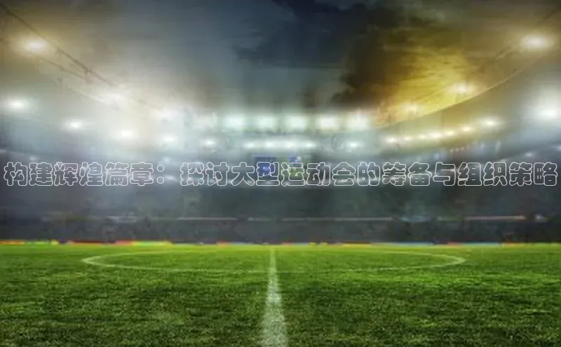 构建辉煌篇章：探讨大型运动会的筹备与组织策略